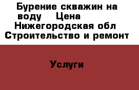 Бурение скважин на воду  › Цена ­ 1 000 - Нижегородская обл. Строительство и ремонт » Услуги   . Нижегородская обл.